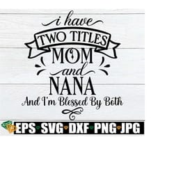 i have two titles mom and nana and i'm blessed by both, nana svg, mom svg, mother's day, mom and nana, cut file, svg, digital image, jpg