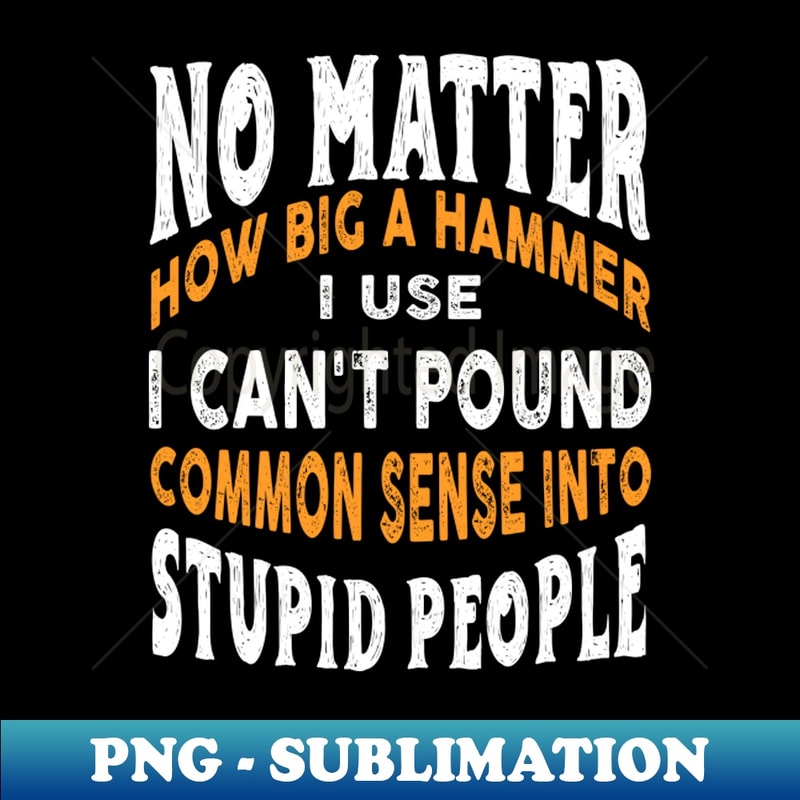 JH-20231025-5179_No matter how big a hammer i use i cant pound common sense into stupid people 5210.jpg