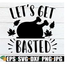 let's get basted, funny thanksgiving, thanksgiving svg, turkey time, basted, fall svg, thanksgiving decor svg,silhouette,cricut,cut file,svg