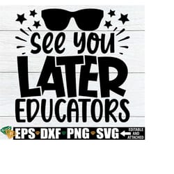 see you later educators, end of the school year svg, end of the year svg, final day of school, boys end of the year shirt svg,graduation svg