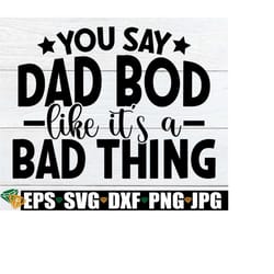 you say dad bod like it's a bad thing, father's day svg, funny father's day svg, funny gift for dad, dad svg, funny dad svg, step-dad svg