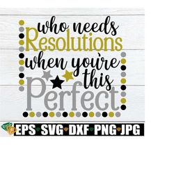 who needs resolutions when you're this perfect. i don't need resolutuions i'm already perfect. digital download. new year svg. svg eps png