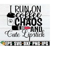 i run on coffee chaos and cute lipstick.i run on coffee and chaos shirt svg. lipstick svg. my chaotic life.makeup junkie.coffee and lipstick