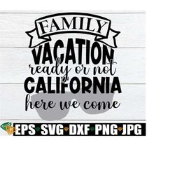 family vacation ready or not california here we come, family vacation, matching family vacation, california family vacation, cut file, svg