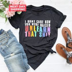 i dont care how you were raised unlearn that shit shirt png, equal rights, pride shirt png, anti racism, lgbt shirt png,