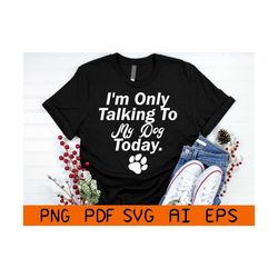 i'm only talking to my dog today graphic svg - funny dog shirt - funny dog svg - talking to dogs svg