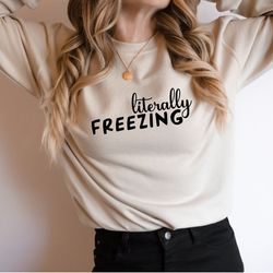 literally freezing sweatshirt, funny cold sweatshirt, winter sweatshirt, cold sweatshirt, freezing cold, i'm cold,  wint