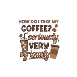 how do i take my coffee seriously very seriously embroidery design,  3 sizes, instant download
