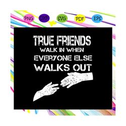true friends walk in when everyone else walks out, gift for friend, best friend gift, friends, friends svg, best friend,