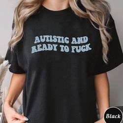 autistic and ready to fuck shirt, funny meme tee, trending unisex tee shirt, unique shirt gift, autistic and ready to fu