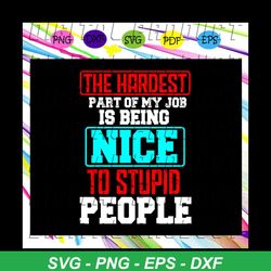 the hardest part of my job is being nice to stupid people, harder part, job, job svg, job life, job gift, job lover, job
