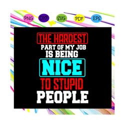 the hardest part of my job is being nice to stupid people, harder part, job, job svg, job life, job gift, job lover, job