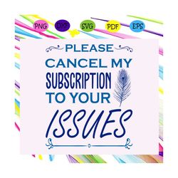 please cancel my subscription to your issues, issues svg, issues shirt, issues gift, issues clipart, funny shirt, sarcas