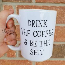 drink the coffee and be the shit, dishwasher safe mug