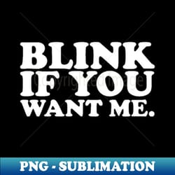 blink if you want me - png transparent sublimation file - perfect for personalization