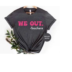 we out teacher shirt, end of school year teacher shirt, end of the year tee, team tee , last day of school, gift for her