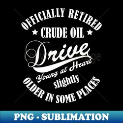 Retired Crude Oil Driver young at heart slightly older in some places - Premium Sublimation Digital Download - Capture Imagination with Every Detail
