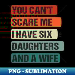 you cant scare me i have six daughters and a wife vintage funny quote gift ideas daughter - signature sublimation png file - defying the norms