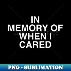 in memory of when i cared - modern sublimation png file - bold & eye-catching