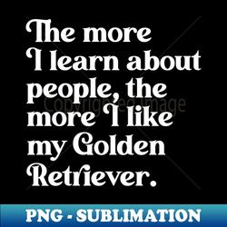 The More I Learn About People the More I Like My Golden Retriever - Special Edition Sublimation PNG File - Enhance Your Apparel with Stunning Detail