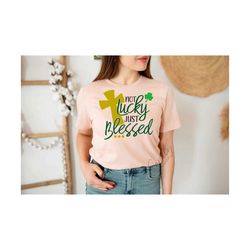 not lucky just blessed svg, st. patrick’s svg, funny st patricks day svg,irish svg,shamrock svg,lucky shirt svg