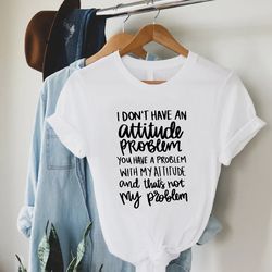 i dont have an attitude problem tee,funny women gift ,sarcastic t-shirt png,shirt png with sayings,snarky humor tees,off