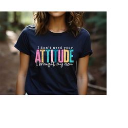 i don't need your attitude i brought my own tshirt, motivational shirt, mental health shirt, sarcastic shirt, funny sayi