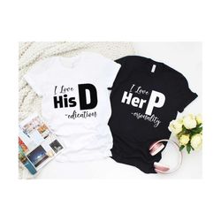 i love her p love his d shirt, gift for couple, love his dedication, love her personality, funny couples tees, anniversary matching couples