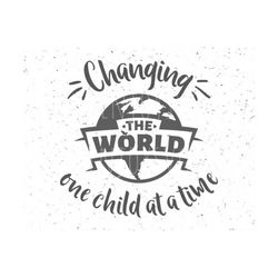 teacher svg, changing the world one child at a time, teacher svg file, teacher gift svg, world svg teacher gift svg silhouette cricut cut