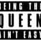 BEING THE QUEEN AINT EASY.jpg