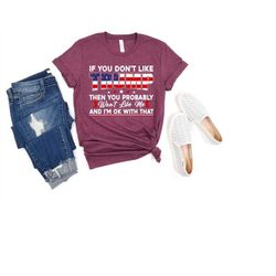 if you don't like trump then you probably wont like me and i'm ok with that, trump shirt, president trump, republican sh