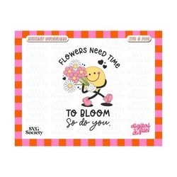 flowers need time to bloom so do you svg png, cute trendy design perfect for t-shirts, mugs, stickers, and tote bags - commercial use