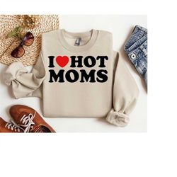 i love hot moms adult unisex sweatshirt- funny sweatshirt- i love milfs sweatshirt- hot mom sweatshirt- love hot mama