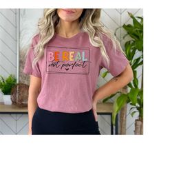 be real not perfect shirt, be real shirt, not perfect shirt, inspirational shirt, be real sweatshirt, be kind shirt, be