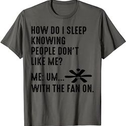 how do i sleep knowing people don't like me? t-shirt