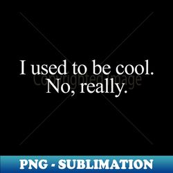 I used to be cool No really - Decorative Sublimation PNG File - Spice Up Your Sublimation Projects