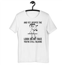 yet despite the look on my face you're still talking t-shirt