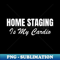 Home Staging Is My Cardio - Exclusive Sublimation Digital File - Perfect for Sublimation Art