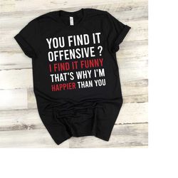 you find it offensive i find it funny that's why i'm happier than you t-shirt