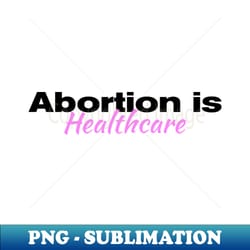 abortion is healthcare roe v wade planned parenthood womens rights t-shirts stickers cases - png transparent sublimation file - perfect for sublimation art