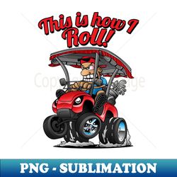 this is how i roll funny golf cart cartoon - sublimation-ready png file - stunning sublimation graphics
