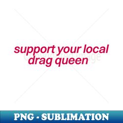 support your local drag queen - premium sublimation digital download - perfect for creative projects