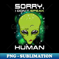 sorry i dont speak human funny alien ufo extraterrestrial - stylish sublimation digital download - vibrant and eye-catching typography