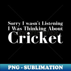 sorry i wasnt listening i was  thinking about cricket - special edition sublimation png file - bold & eye-catching