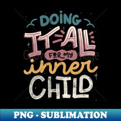 Doing It All For My Inner Child by Tobe Fonseca - PNG Transparent Digital Download File for Sublimation - Instantly Transform Your Sublimation Projects