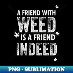 a friend with weed is a friend indeed - stylish sublimation digital download - perfect for creative projects