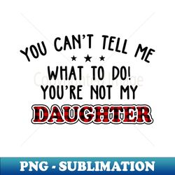 you cant tell me what to do youre not my daughter - retro png sublimation digital download - unlock vibrant sublimation designs