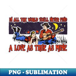 in all the world youll never find a love as true as mine - digital sublimation download file - capture imagination with every detail
