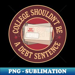 college shouldnt debt a debt sentence - eliminate student debt - png transparent sublimation design - create with confidence