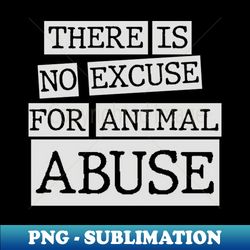 there is no excuse for animal abuse - png sublimation digital download - instantly transform your sublimation projects